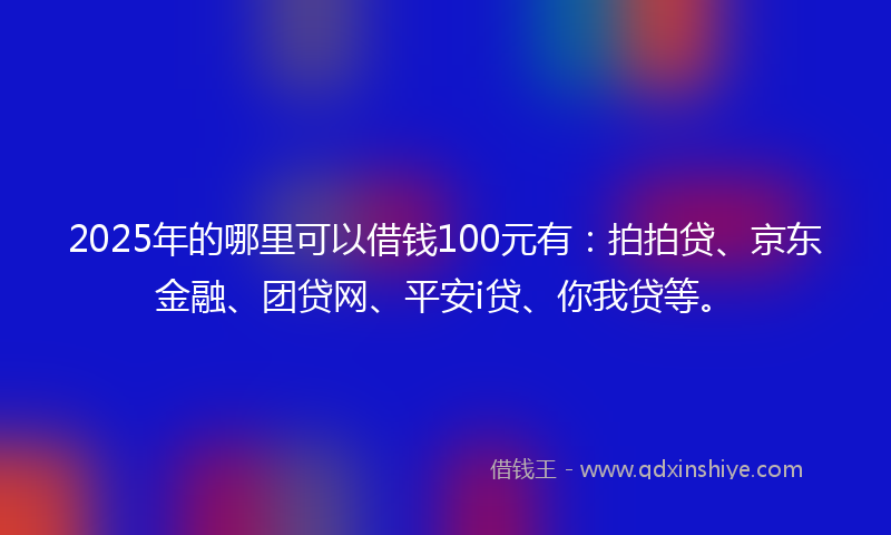 2025年的哪里可以借钱100元有：拍拍贷、京东金融、团贷网、平安i贷、你我贷等。