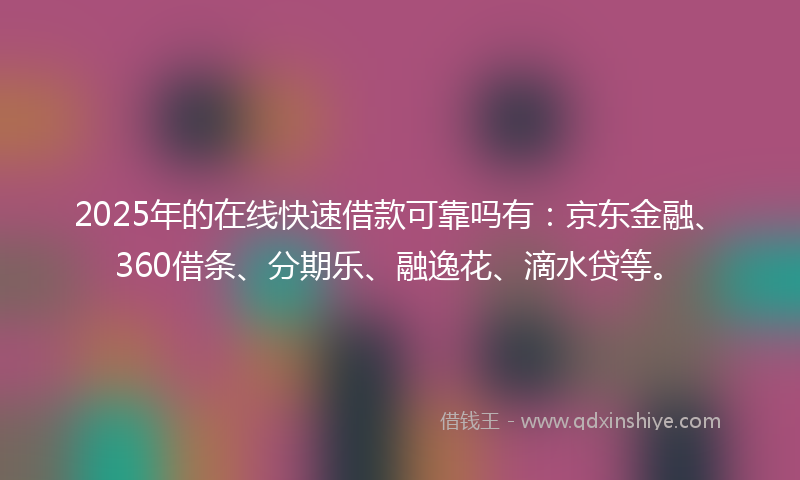 2025年的在线快速借款可靠吗有：京东金融、360借条、分期乐、融逸花、滴水贷等。