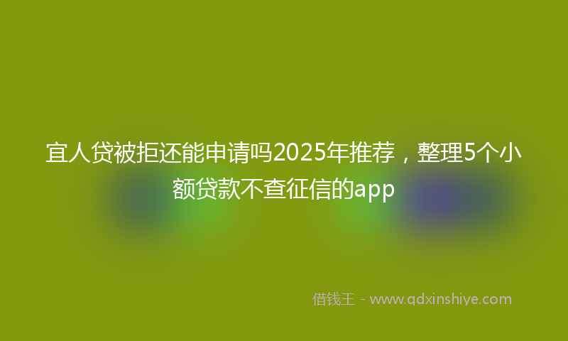 宜人贷被拒还能申请吗2025年推荐，整理5个小额贷款不查征信的app