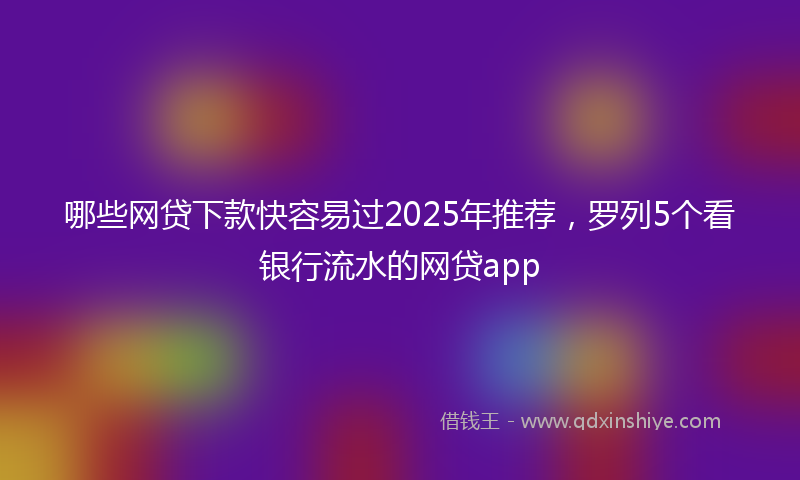 哪些网贷下款快容易过2025年推荐，罗列5个看银行流水的网贷app