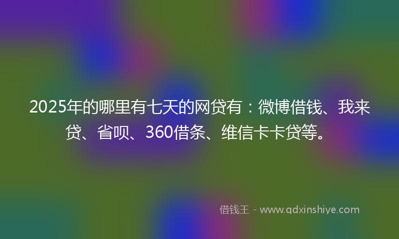 2025年的哪里有七天的网贷有：微博借钱、我来贷、省呗、360借条、维信卡卡贷等。