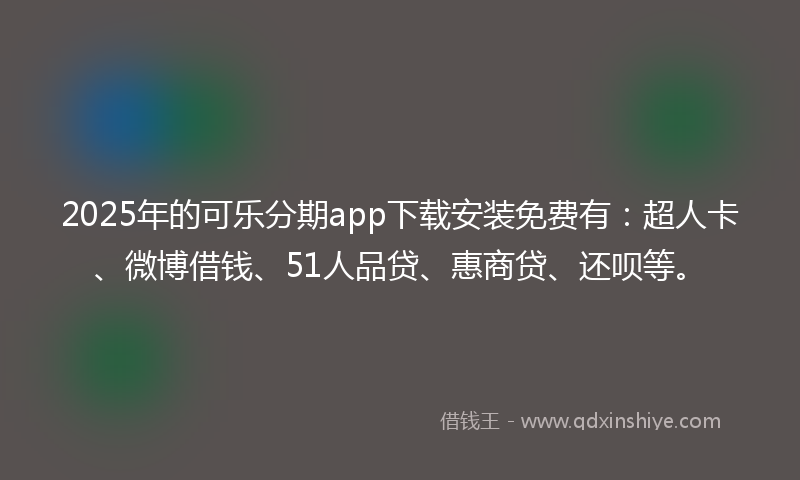 2025年的可乐分期app下载安装免费有：超人卡、微博借钱、51人品贷、惠商贷、还呗等。
