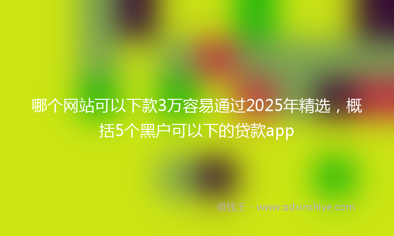 哪个网站可以下款3万容易通过2025年精选，概括5个黑户可以下的贷款app