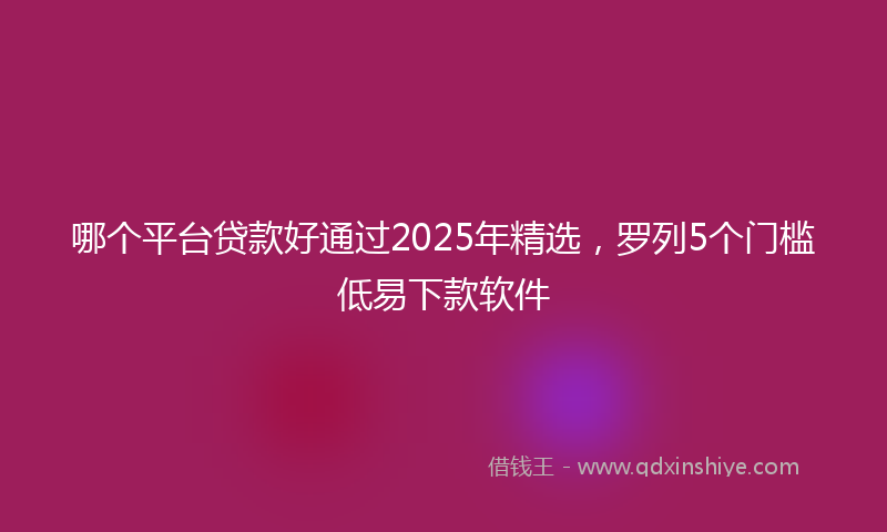 哪个平台贷款好通过2025年精选，罗列5个门槛低易下款软件
