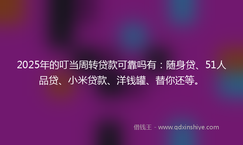 2025年的叮当周转贷款可靠吗有：随身贷、51人品贷、小米贷款、洋钱罐、替你还等。