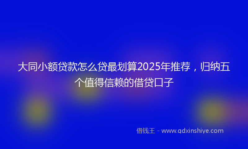 大同小额贷款怎么贷最划算2025年推荐，归纳五个值得信赖的借贷口子