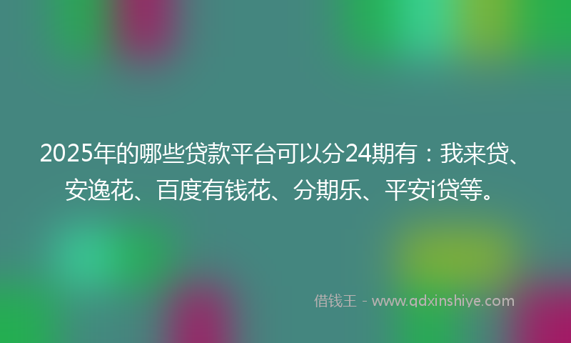2025年的哪些贷款平台可以分24期有：我来贷、安逸花、百度有钱花、分期乐、平安i贷等。