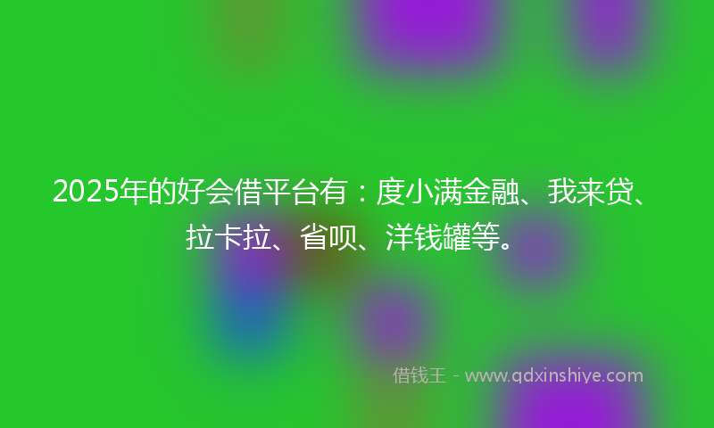 2025年的好会借平台有：度小满金融、我来贷、拉卡拉、省呗、洋钱罐等。