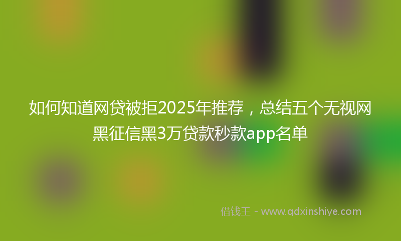 如何知道网贷被拒2025年推荐，总结五个无视网黑征信黑3万贷款秒款app名单