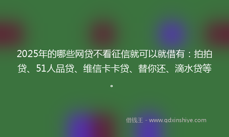 2025年的哪些网贷不看征信就可以就借有：拍拍贷、51人品贷、维信卡卡贷、替你还、滴水贷等。