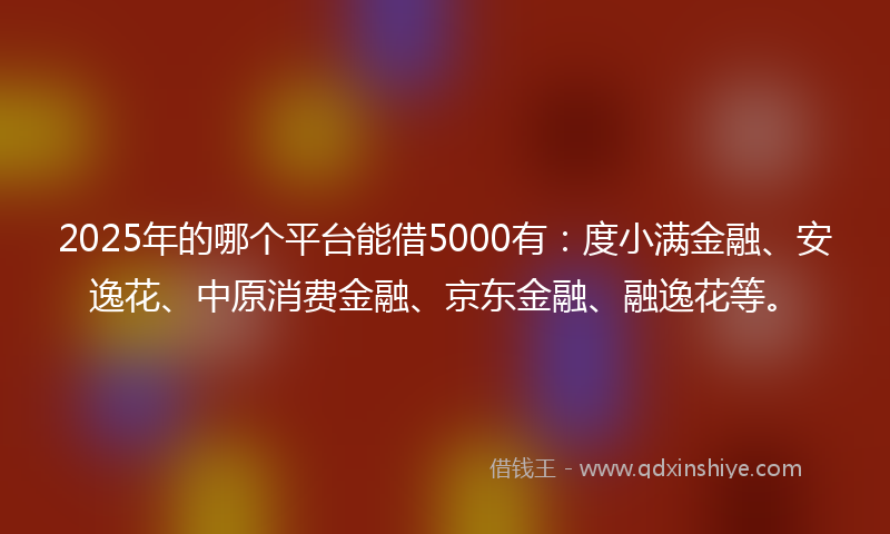2025年的哪个平台能借5000有：度小满金融、安逸花、中原消费金融、京东金融、融逸花等。