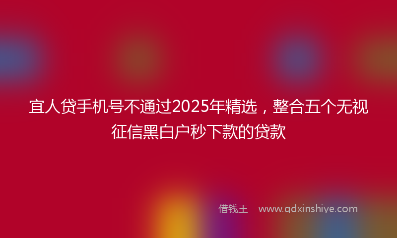 宜人贷手机号不通过2025年精选，整合五个无视征信黑白户秒下款的贷款