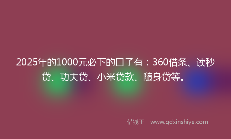 2025年的1000元必下的口子有：360借条、读秒贷、功夫贷、小米贷款、随身贷等。
