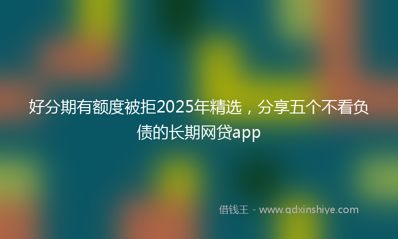 好分期有额度被拒2025年精选，分享五个不看负债的长期网贷app