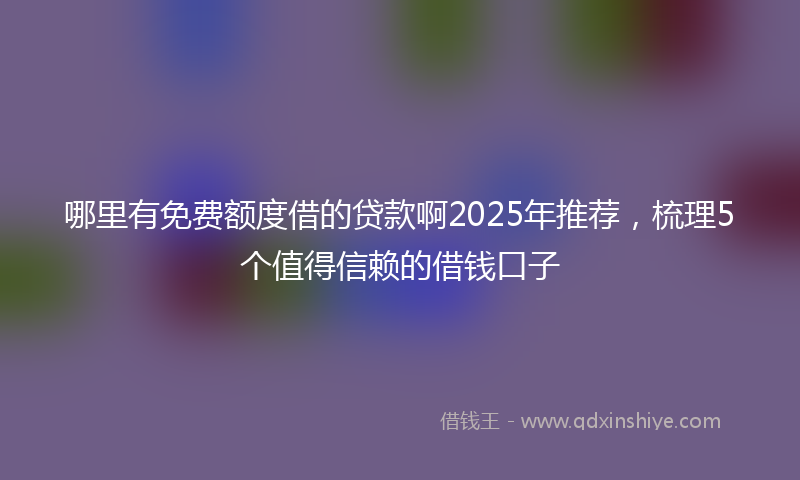 哪里有免费额度借的贷款啊2025年推荐，梳理5个值得信赖的借钱口子