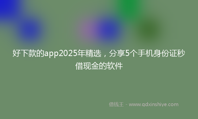 好下款的app2025年精选，分享5个手机身份证秒借现金的软件