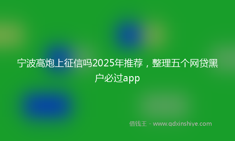 宁波高炮上征信吗2025年推荐，整理五个网贷黑户必过app