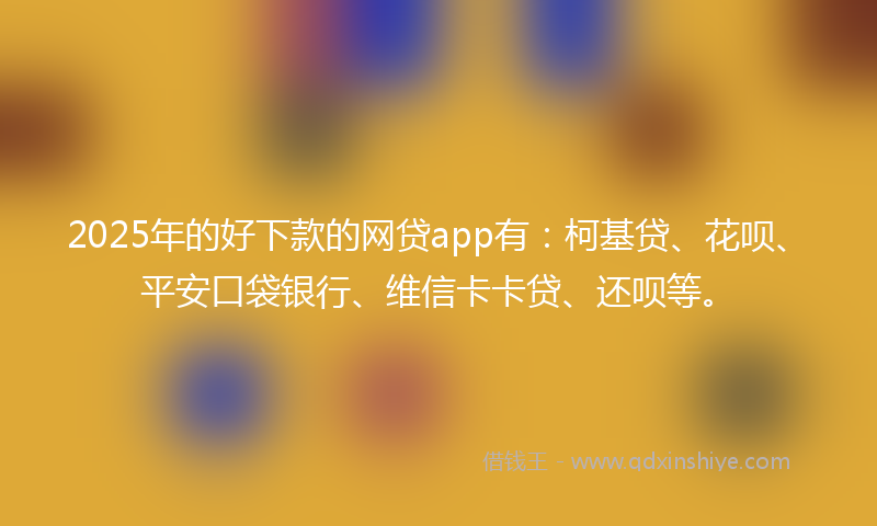 2025年的好下款的网贷app有：柯基贷、花呗、平安口袋银行、维信卡卡贷、还呗等。