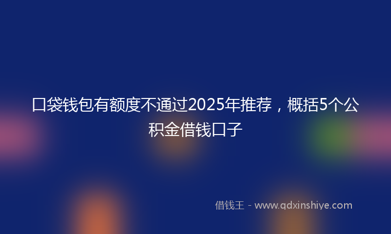 口袋钱包有额度不通过2025年推荐，概括5个公积金借钱口子