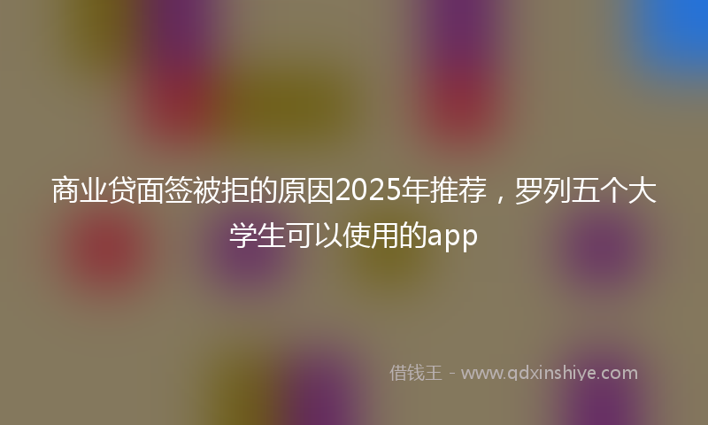 商业贷面签被拒的原因2025年推荐，罗列五个大学生可以使用的app