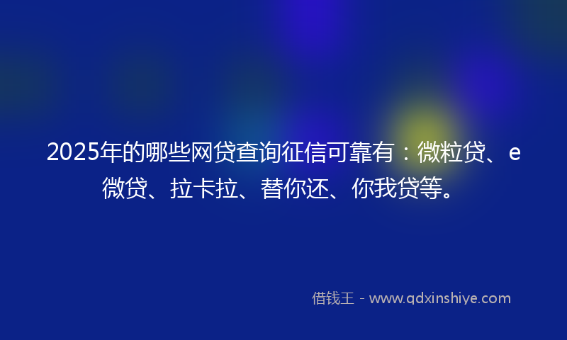 2025年的哪些网贷查询征信可靠有：微粒贷、e微贷、拉卡拉、替你还、你我贷等。