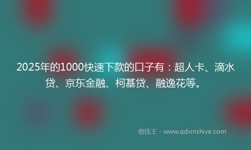 2025年的1000快速下款的口子有：超人卡、滴水贷、京东金融、柯基贷、融逸花等。