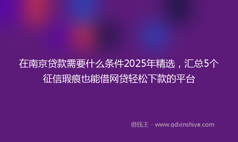 在南京贷款需要什么条件2025年精选，汇总5个征信瑕疵也能借网贷轻松下款的平台