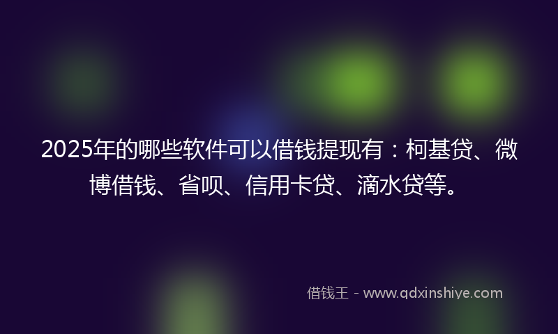 2025年的哪些软件可以借钱提现有：柯基贷、微博借钱、省呗、信用卡贷、滴水贷等。