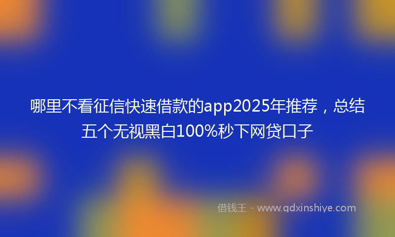 哪里不看征信快速借款的app2025年推荐，总结五个无视黑白100%秒下网贷口子