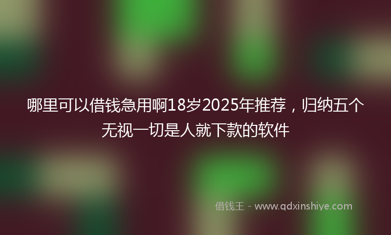 哪里可以借钱急用啊18岁2025年推荐，归纳五个无视一切是人就下款的软件