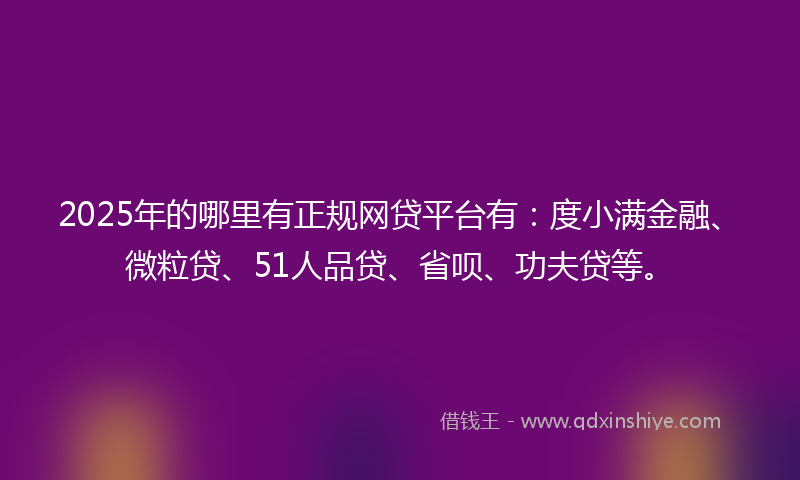 2025年的哪里有正规网贷平台有：度小满金融、微粒贷、51人品贷、省呗、功夫贷等。