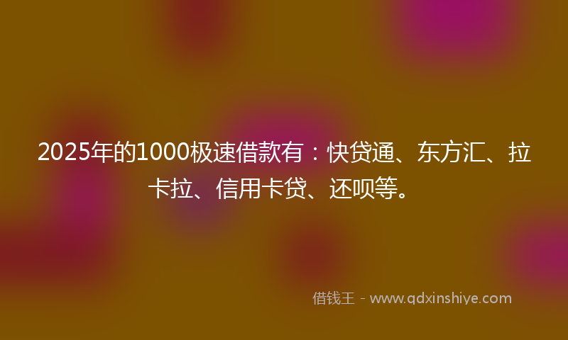 2025年的1000极速借款有：快贷通、东方汇、拉卡拉、信用卡贷、还呗等。