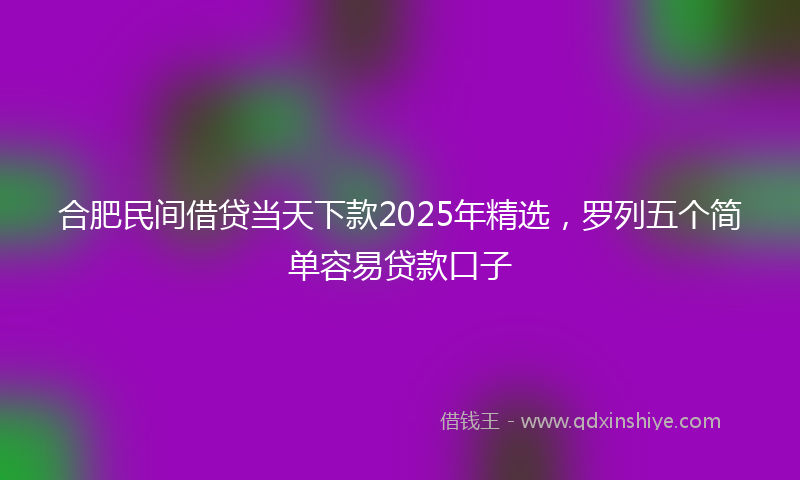 合肥民间借贷当天下款2025年精选，罗列五个简单容易贷款口子