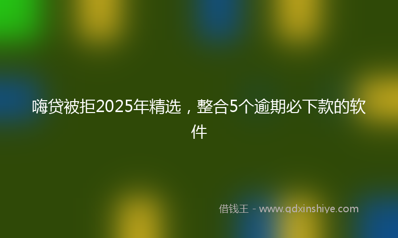 嗨贷被拒2025年精选，整合5个逾期必下款的软件