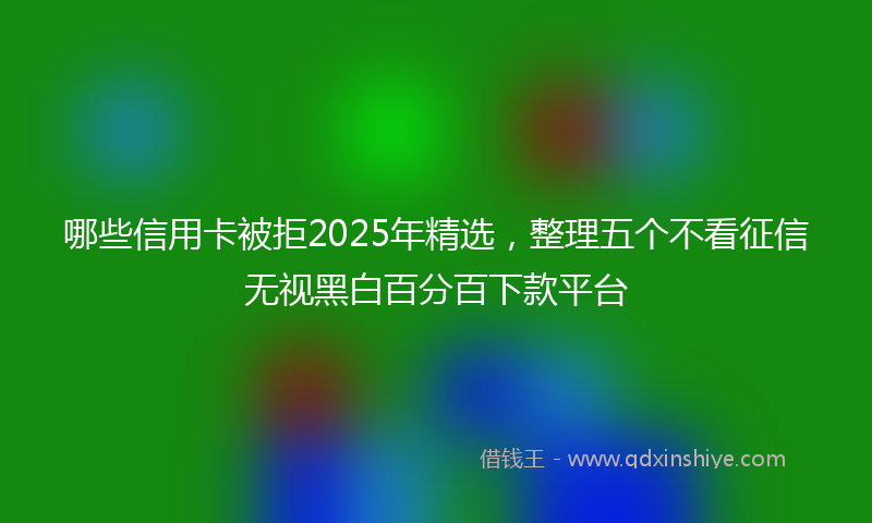 哪些信用卡被拒2025年精选，整理五个不看征信无视黑白百分百下款平台
