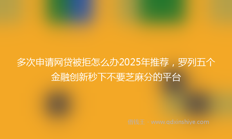 多次申请网贷被拒怎么办2025年推荐，罗列五个金融创新秒下不要芝麻分的平台