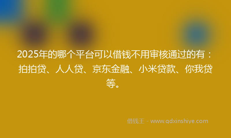 2025年的哪个平台可以借钱不用审核通过的有：拍拍贷、人人贷、京东金融、小米贷款、你我贷等。