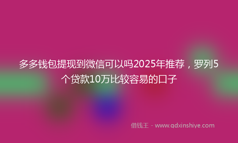 多多钱包提现到微信可以吗2025年推荐，罗列5个贷款10万比较容易的口子