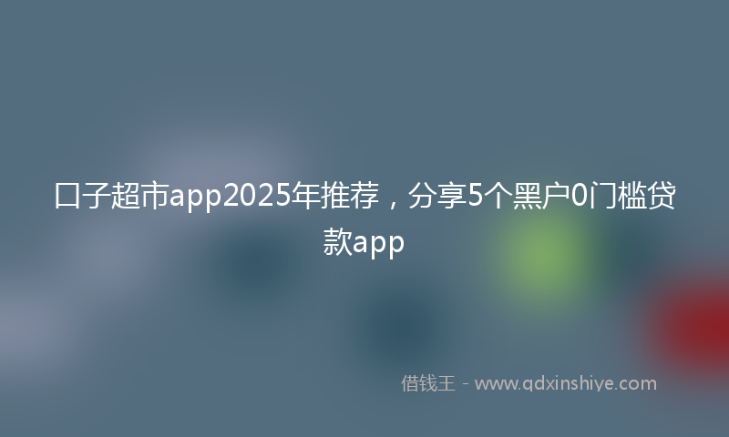 口子超市app2025年推荐，分享5个黑户0门槛贷款app