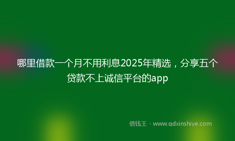 哪里借款一个月不用利息2025年精选，分享五个贷款不上诚信平台的app