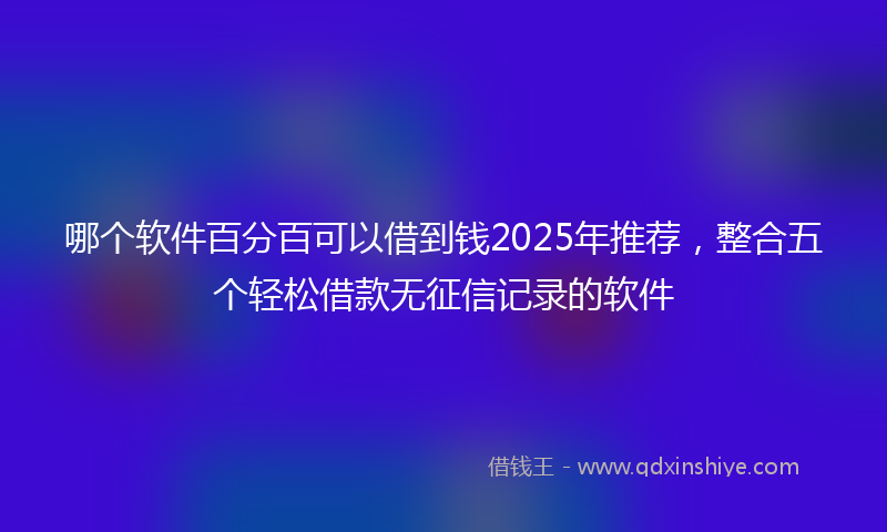 哪个软件百分百可以借到钱2025年推荐，整合五个轻松借款无征信记录的软件