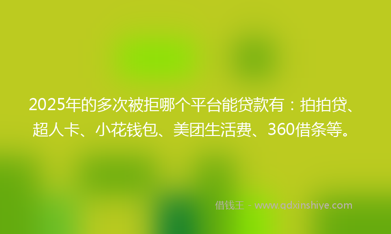 2025年的多次被拒哪个平台能贷款有：拍拍贷、超人卡、小花钱包、美团生活费、360借条等。