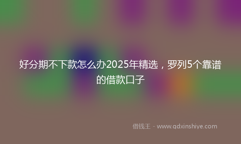 好分期不下款怎么办2025年精选，罗列5个靠谱的借款口子