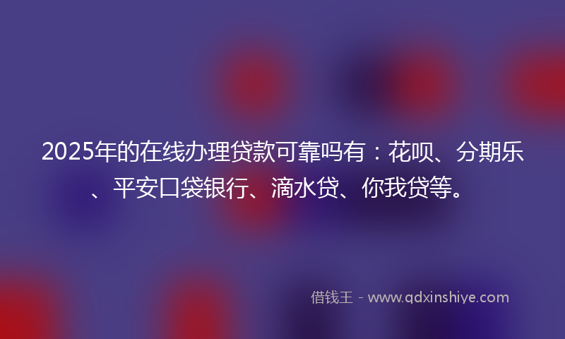 2025年的在线办理贷款可靠吗有：花呗、分期乐、平安口袋银行、滴水贷、你我贷等。