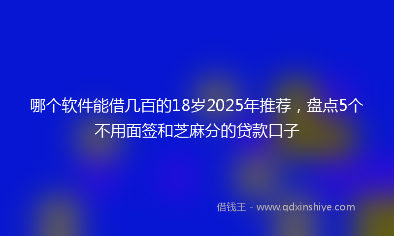 哪个软件能借几百的18岁2025年推荐，盘点5个不用面签和芝麻分的贷款口子