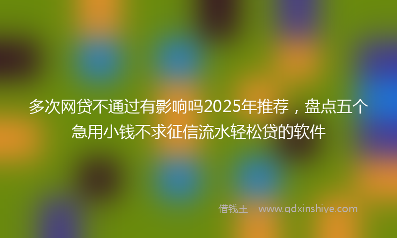 多次网贷不通过有影响吗2025年推荐，盘点五个急用小钱不求征信流水轻松贷的软件
