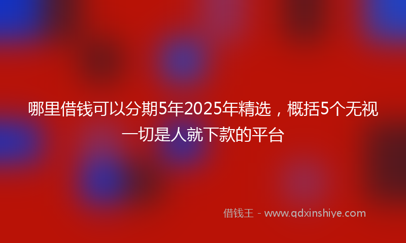 哪里借钱可以分期5年2025年精选，概括5个无视一切是人就下款的平台