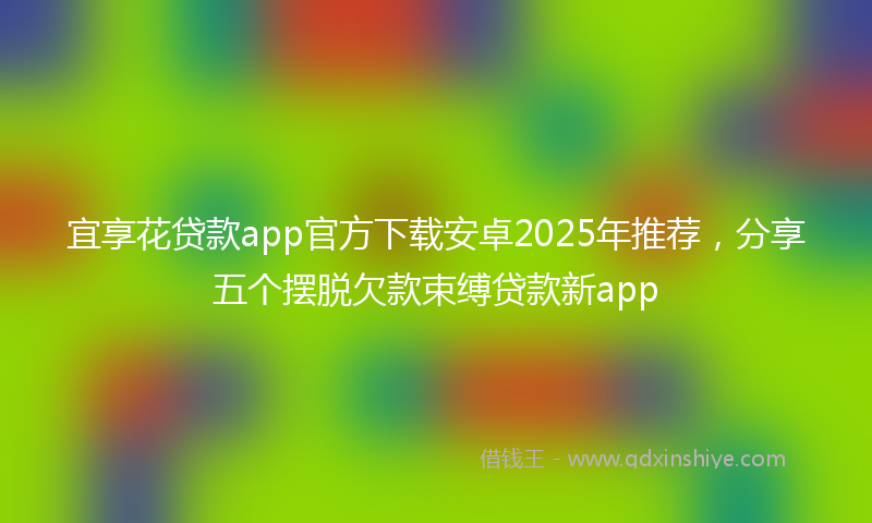 宜享花贷款app官方下载安卓2025年推荐，分享五个摆脱欠款束缚贷款新app