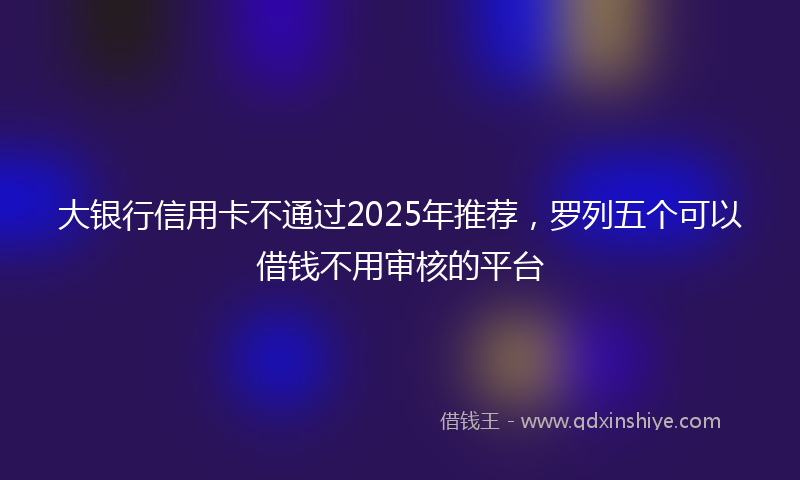 大银行信用卡不通过2025年推荐，罗列五个可以借钱不用审核的平台