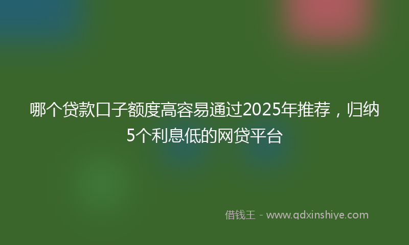 哪个贷款口子额度高容易通过2025年推荐，归纳5个利息低的网贷平台
